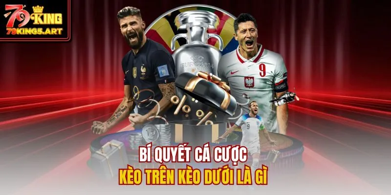 Kèo Trên Kèo Dưới Là Gì? Mẹo Chiến Thắng Từ Cao Thủ 79KING